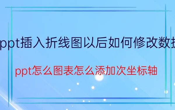 ppt插入折线图以后如何修改数据 ppt怎么图表怎么添加次坐标轴？